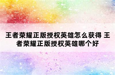 王者荣耀正版授权英雄怎么获得 王者荣耀正版授权英雄哪个好